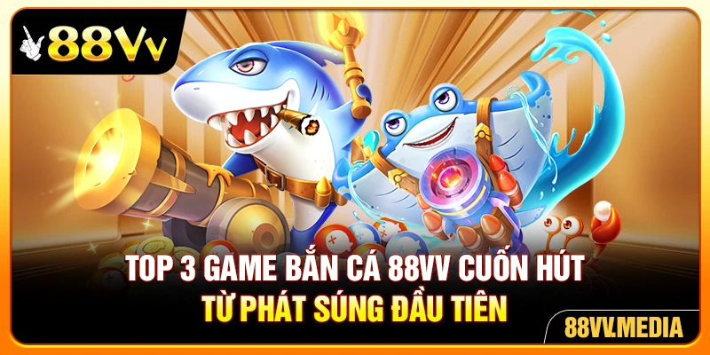 Top 3 game bắn cá 88VV cuốn hút từ phát súng đầu tiên